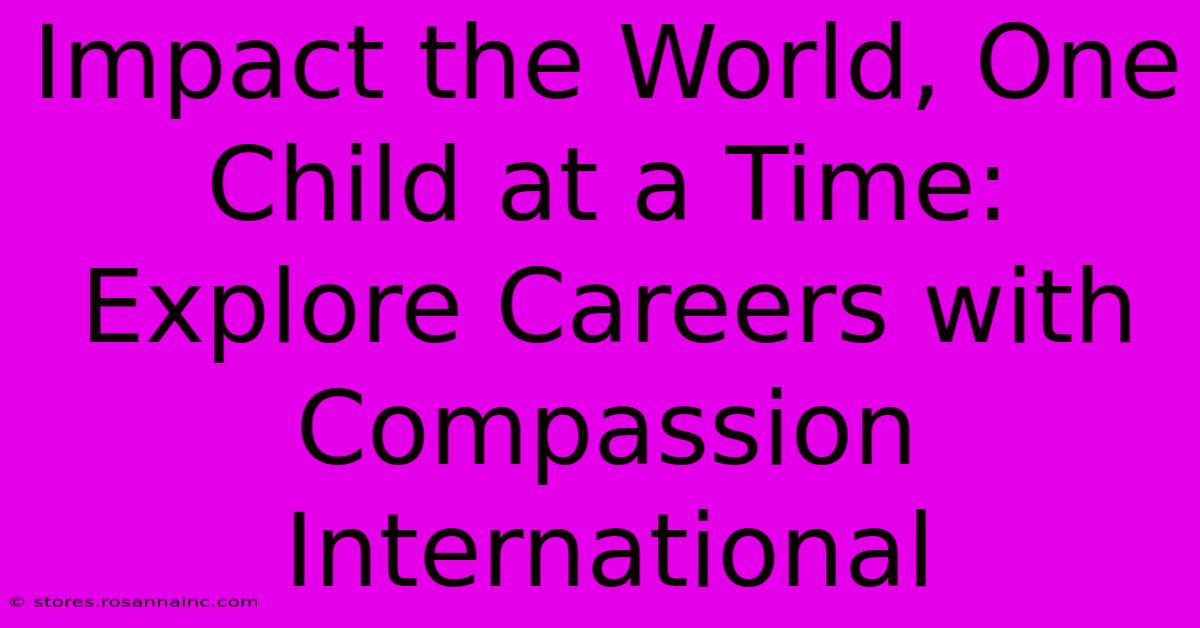 Impact The World, One Child At A Time: Explore Careers With Compassion International