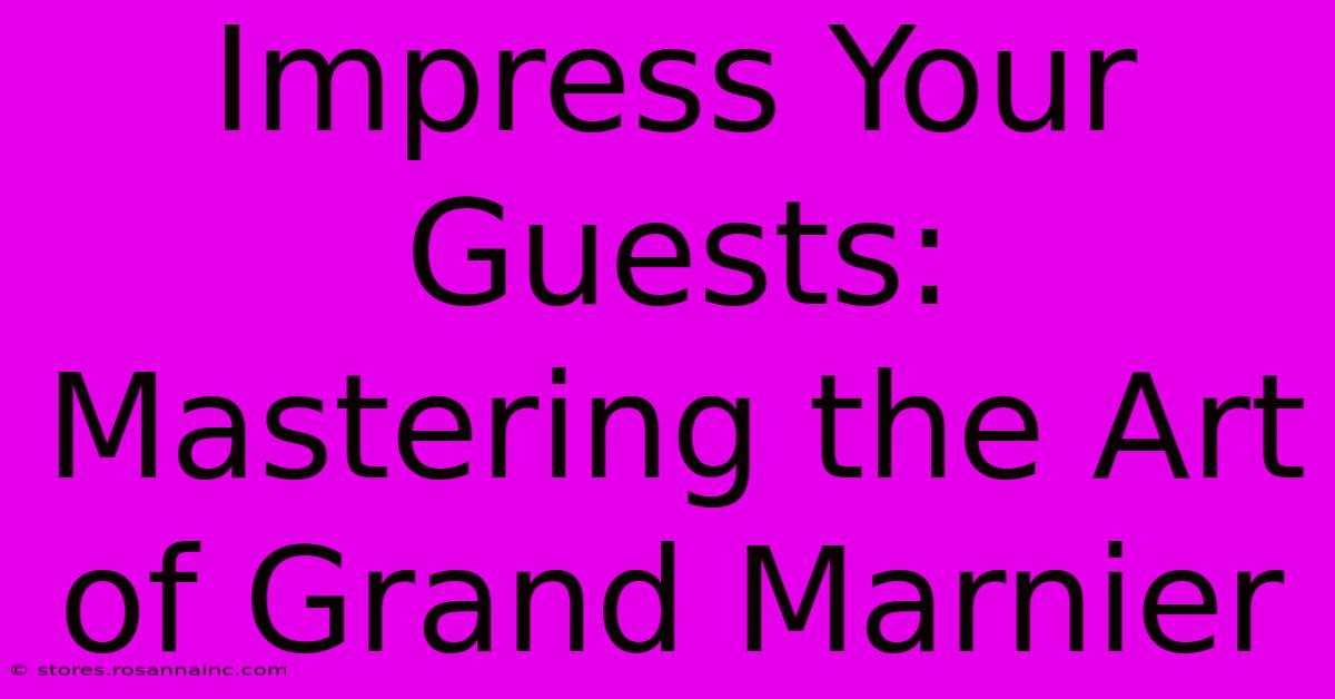 Impress Your Guests: Mastering The Art Of Grand Marnier