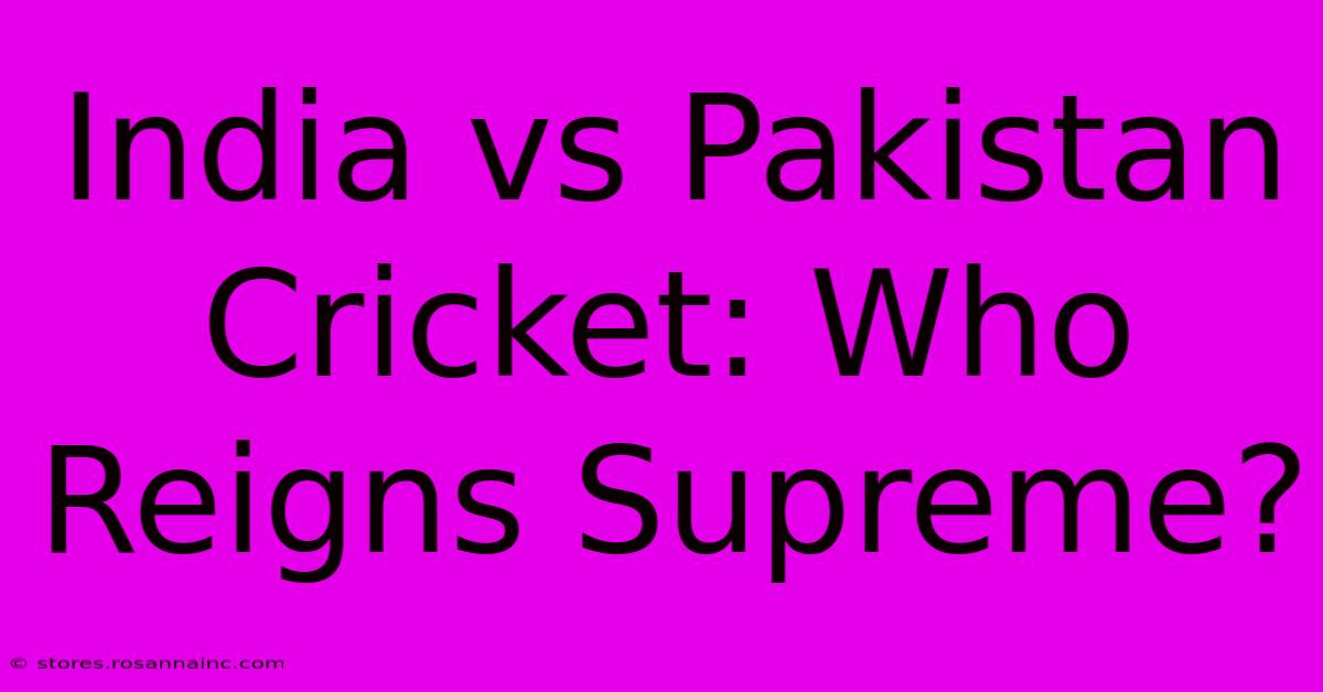 India Vs Pakistan Cricket: Who Reigns Supreme?