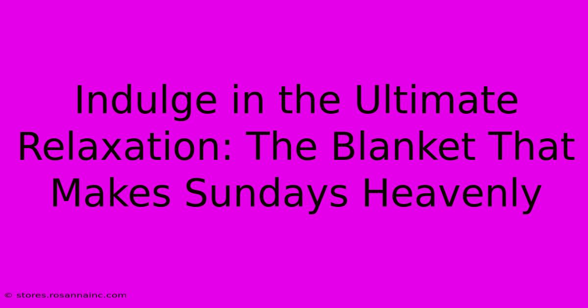 Indulge In The Ultimate Relaxation: The Blanket That Makes Sundays Heavenly