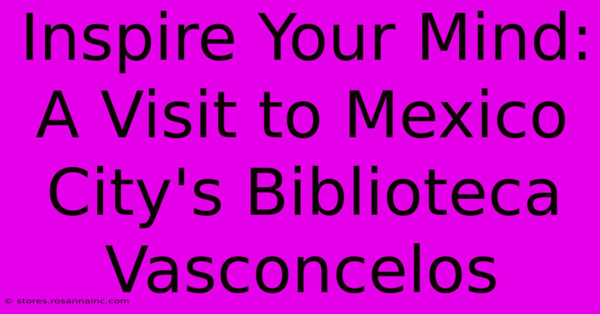 Inspire Your Mind: A Visit To Mexico City's Biblioteca Vasconcelos