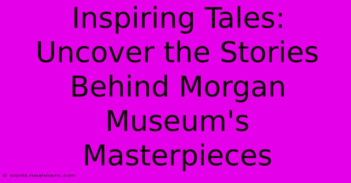 Inspiring Tales: Uncover The Stories Behind Morgan Museum's Masterpieces