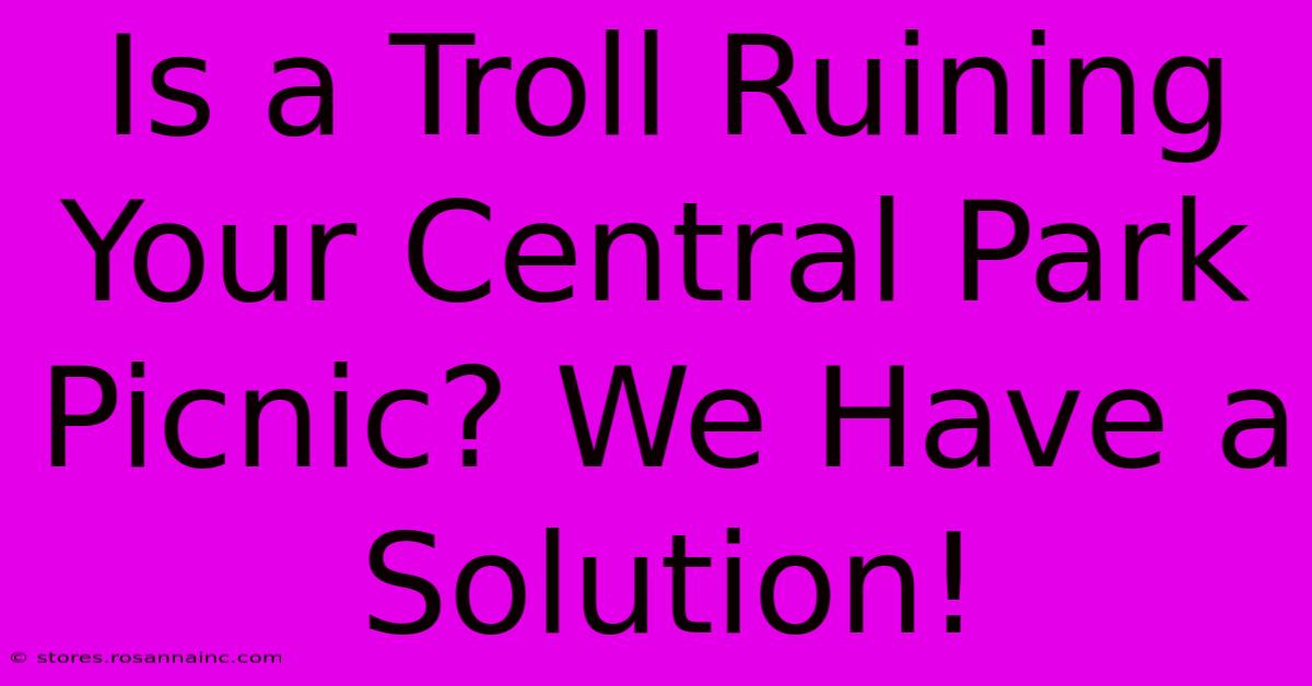 Is A Troll Ruining Your Central Park Picnic? We Have A Solution!