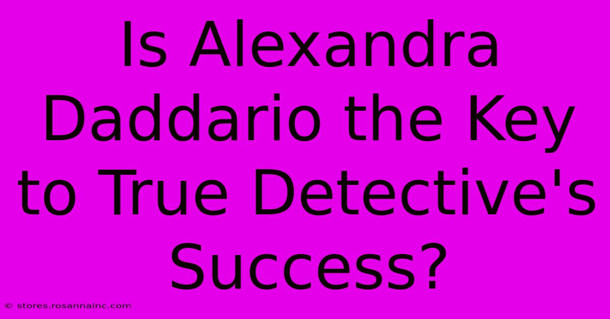 Is Alexandra Daddario The Key To True Detective's Success?