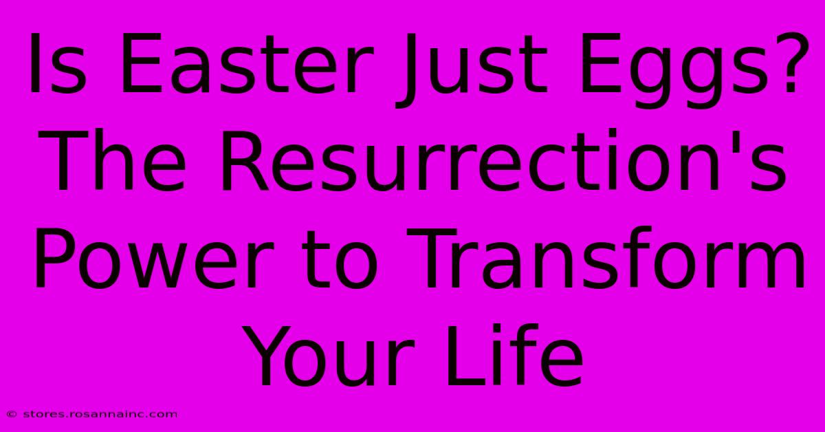 Is Easter Just Eggs?  The Resurrection's Power To Transform Your Life