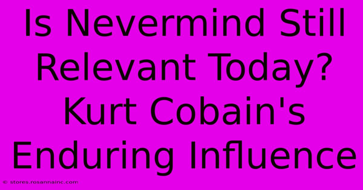 Is Nevermind Still Relevant Today? Kurt Cobain's Enduring Influence