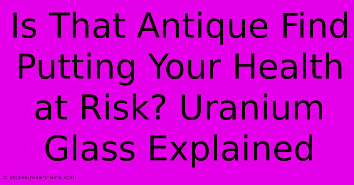 Is That Antique Find Putting Your Health At Risk? Uranium Glass Explained