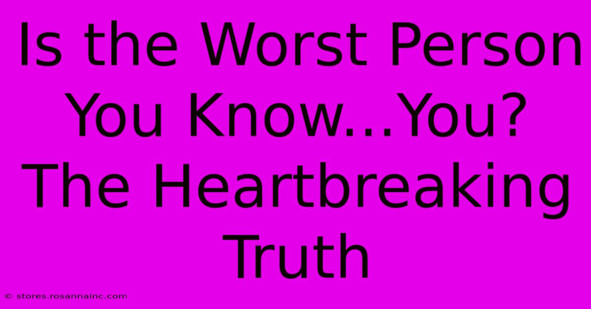 Is The Worst Person You Know...You? The Heartbreaking Truth