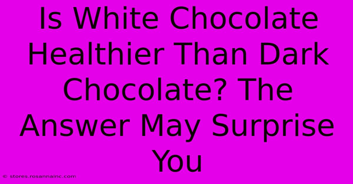 Is White Chocolate Healthier Than Dark Chocolate? The Answer May Surprise You