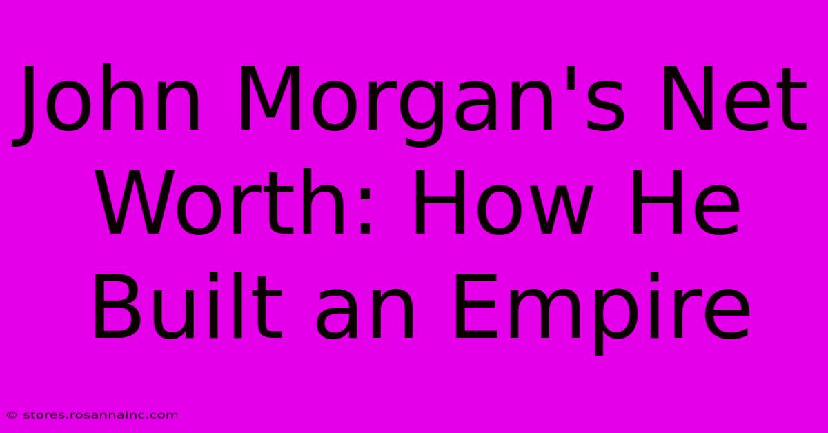 John Morgan's Net Worth: How He Built An Empire