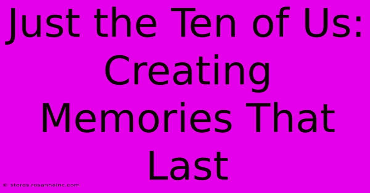 Just The Ten Of Us: Creating Memories That Last