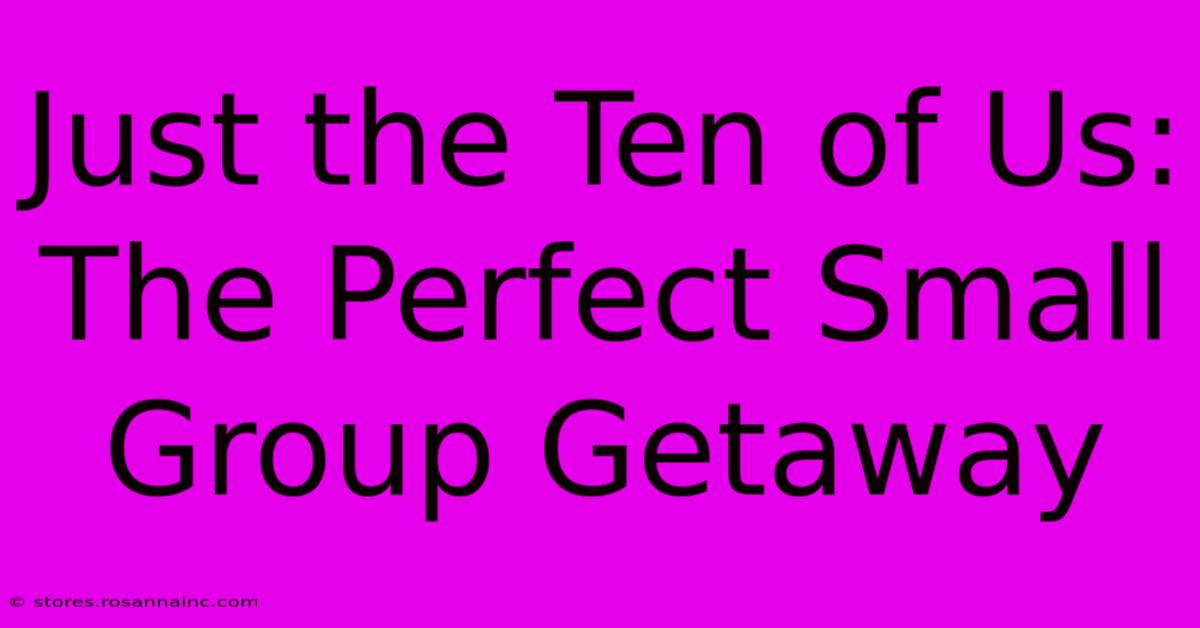 Just The Ten Of Us:  The Perfect Small Group Getaway