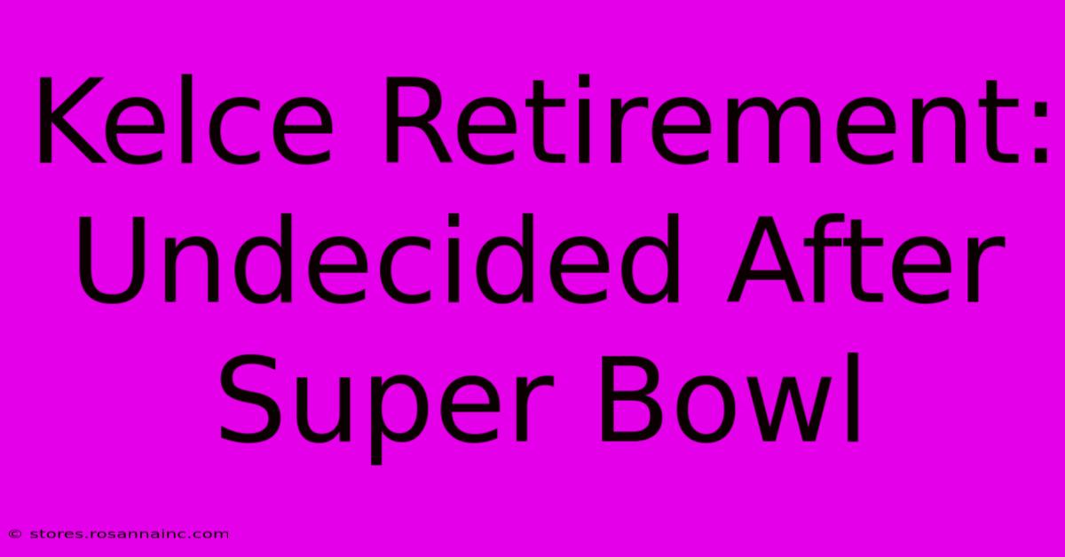 Kelce Retirement: Undecided After Super Bowl