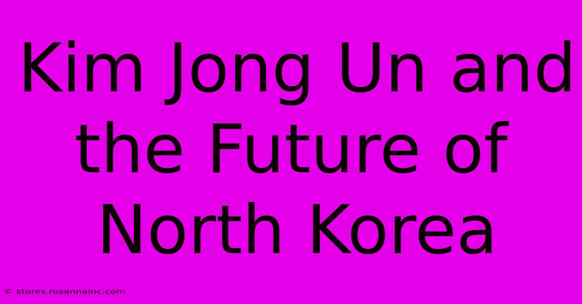 Kim Jong Un And The Future Of North Korea