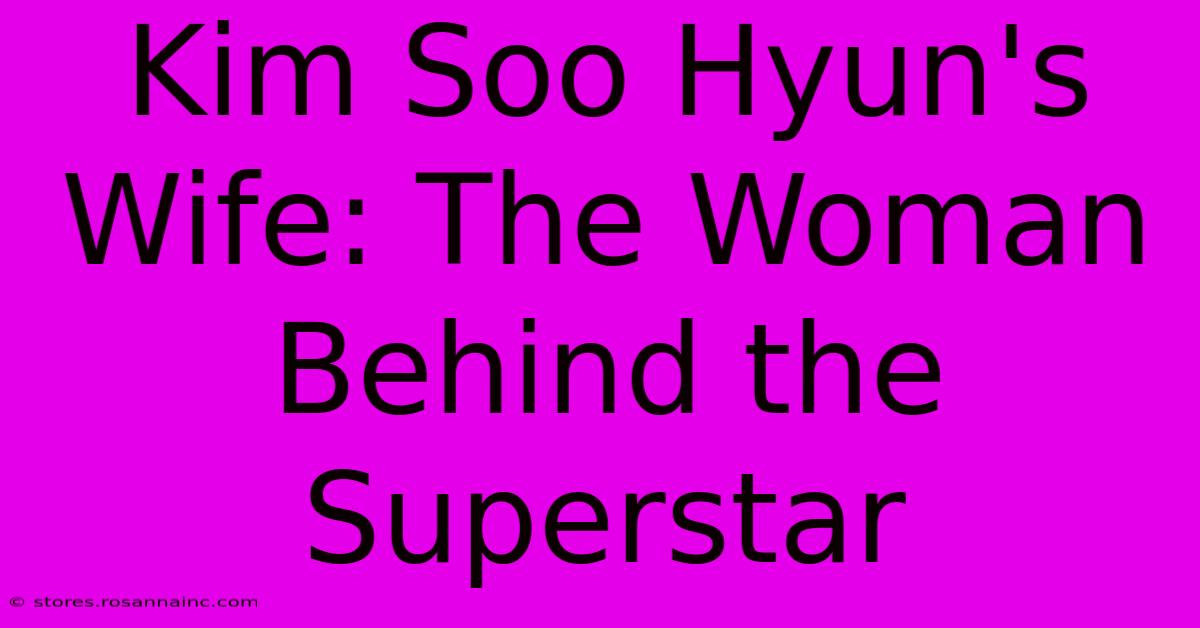 Kim Soo Hyun's Wife: The Woman Behind The Superstar