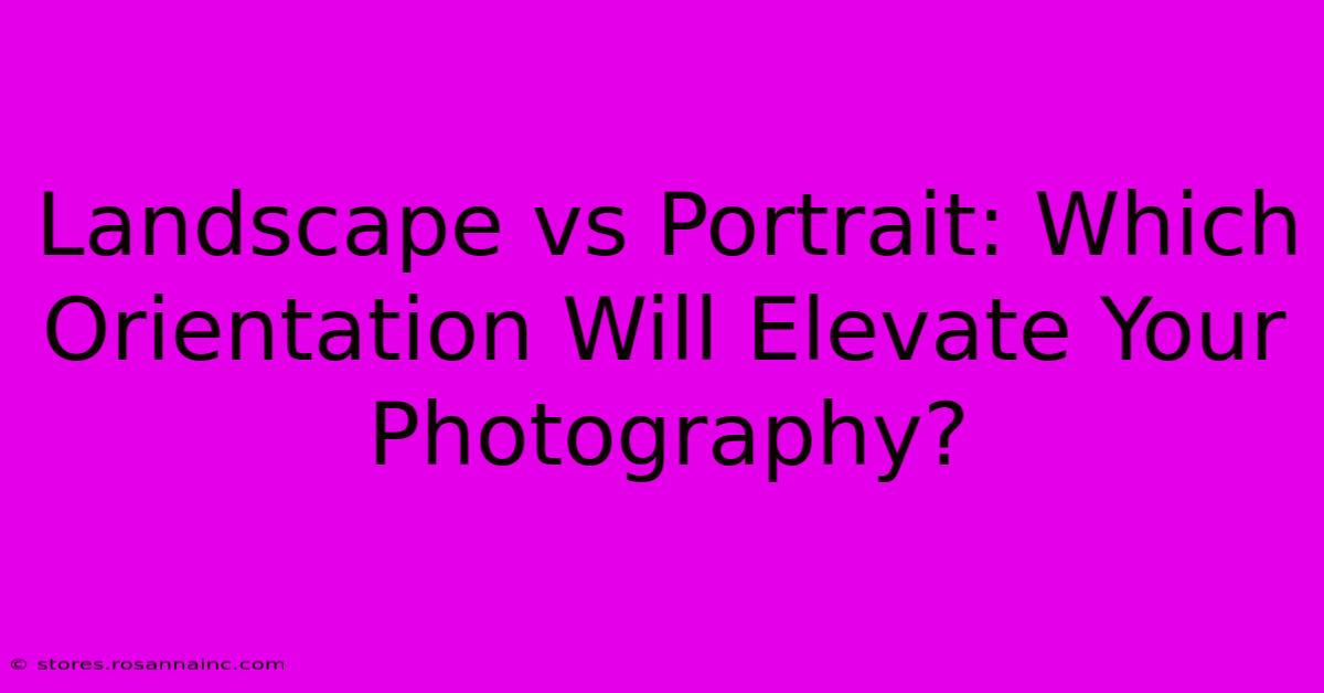 Landscape Vs Portrait: Which Orientation Will Elevate Your Photography?