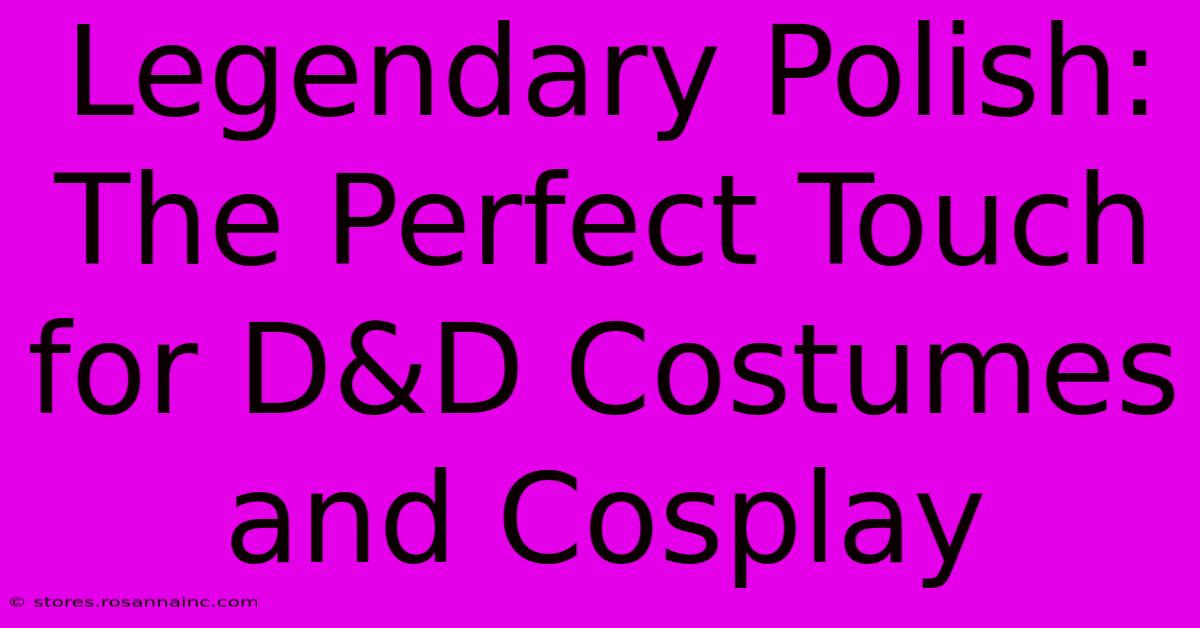 Legendary Polish: The Perfect Touch For D&D Costumes And Cosplay