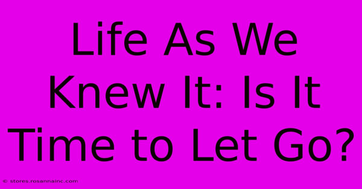 Life As We Knew It: Is It Time To Let Go?