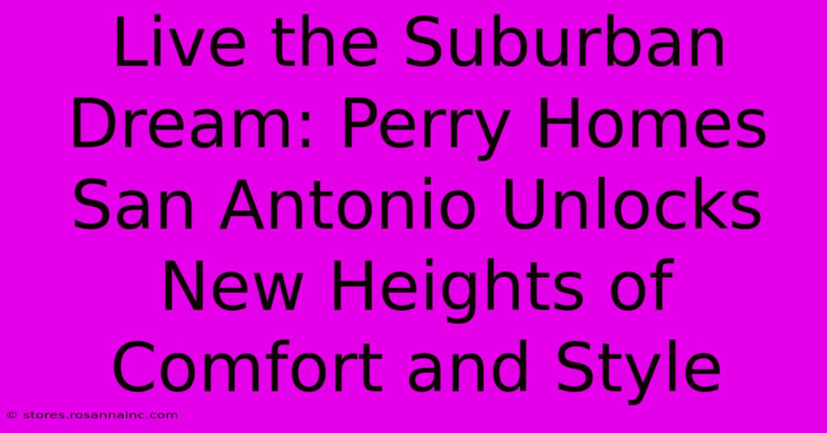 Live The Suburban Dream: Perry Homes San Antonio Unlocks New Heights Of Comfort And Style