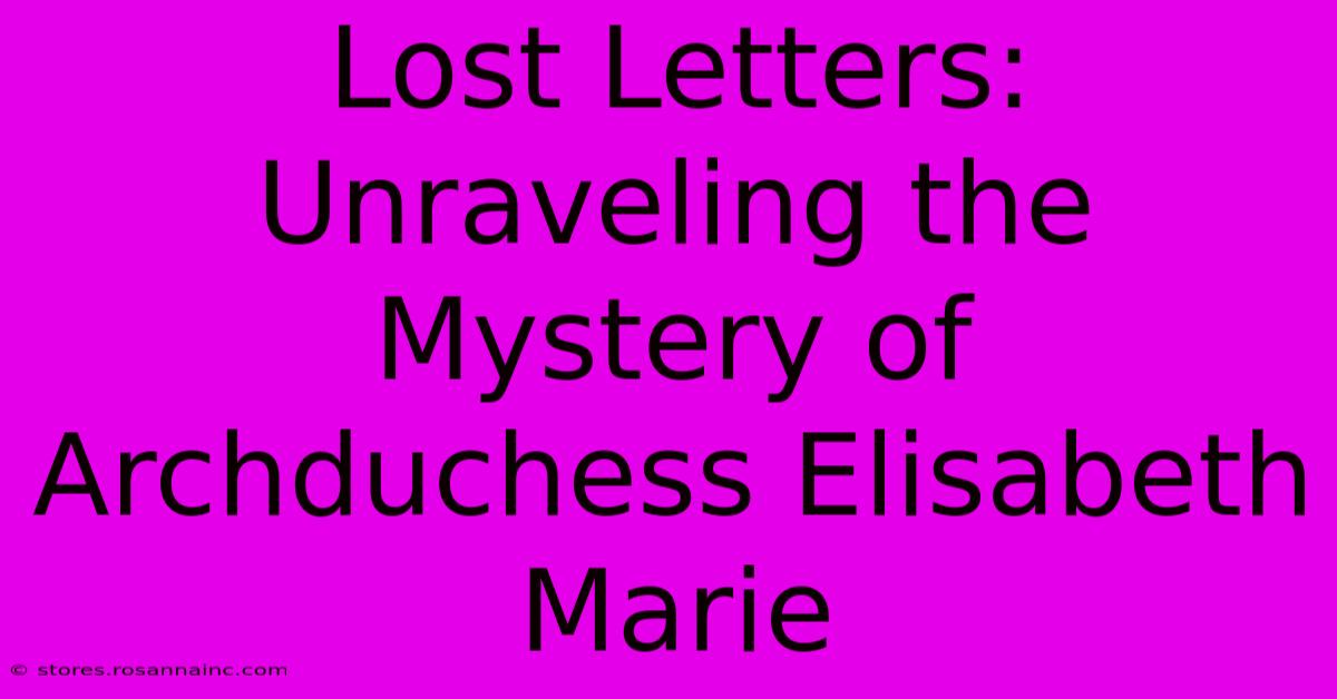 Lost Letters: Unraveling The Mystery Of Archduchess Elisabeth Marie