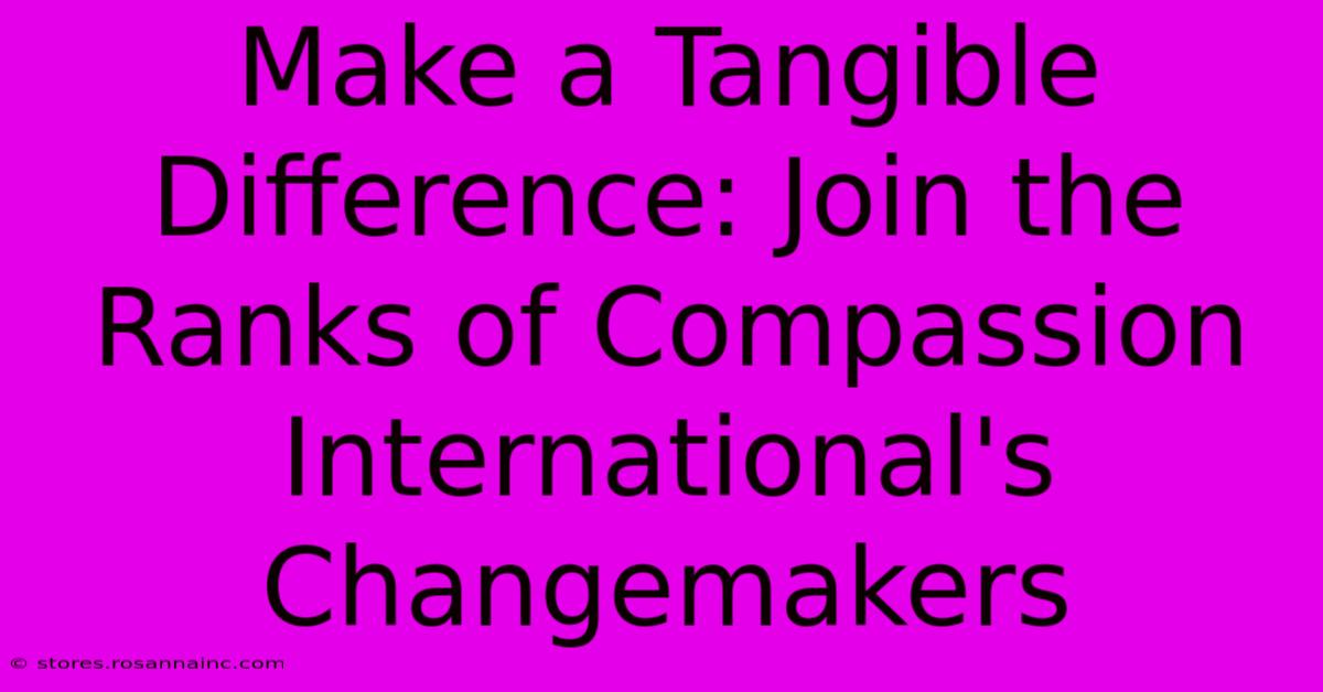 Make A Tangible Difference: Join The Ranks Of Compassion International's Changemakers