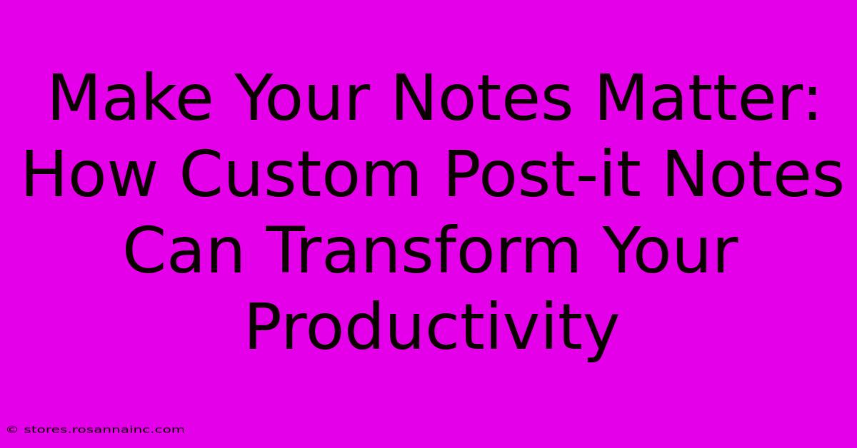 Make Your Notes Matter: How Custom Post-it Notes Can Transform Your Productivity