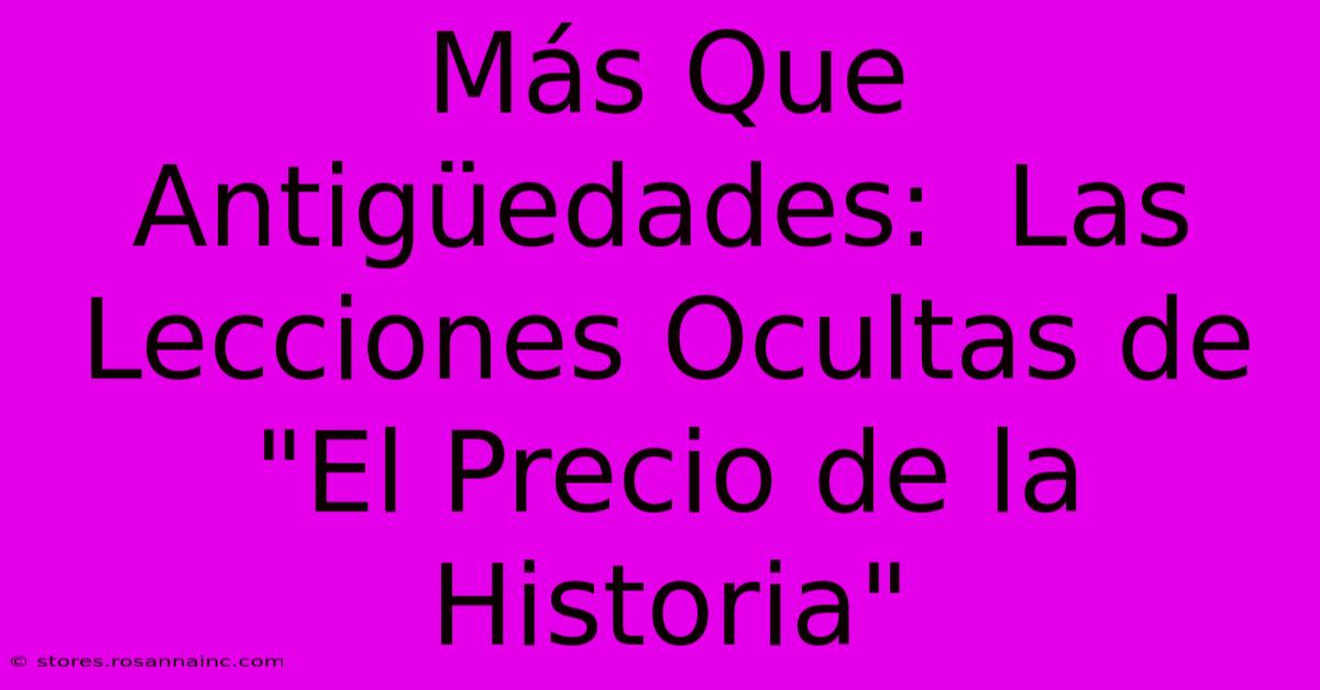 Más Que Antigüedades:  Las Lecciones Ocultas De 