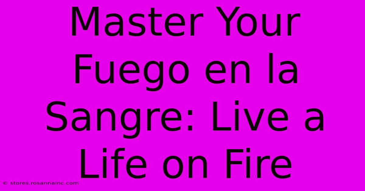 Master Your Fuego En La Sangre: Live A Life On Fire