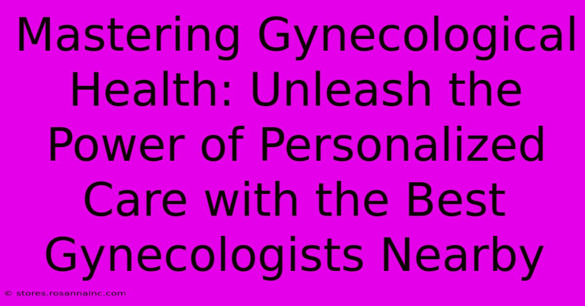 Mastering Gynecological Health: Unleash The Power Of Personalized Care With The Best Gynecologists Nearby