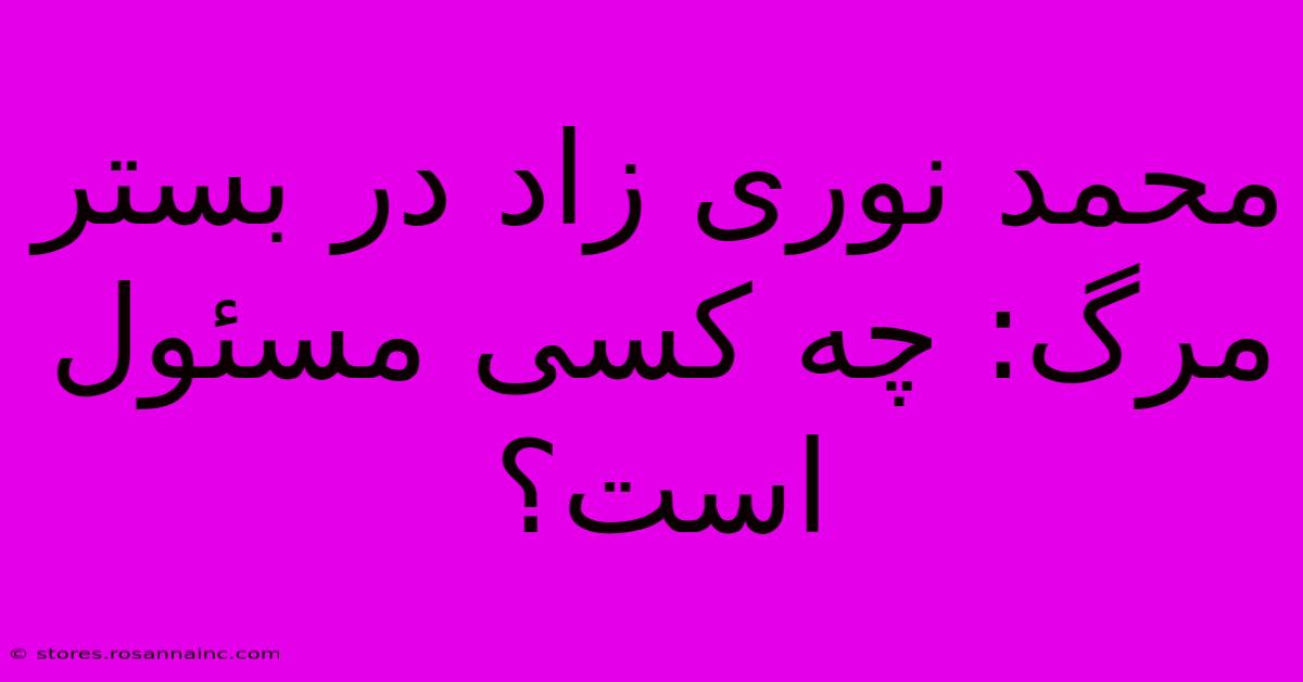 محمد نوری زاد در بستر مرگ: چه کسی مسئول است؟