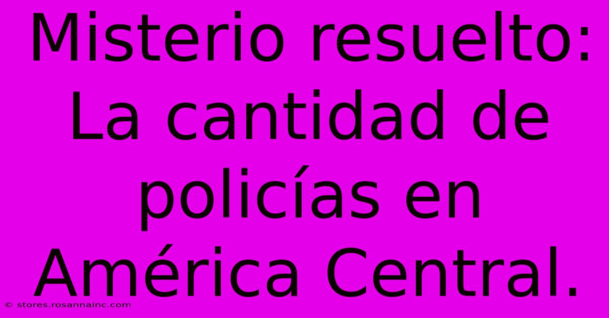 Misterio Resuelto: La Cantidad De Policías En América Central.