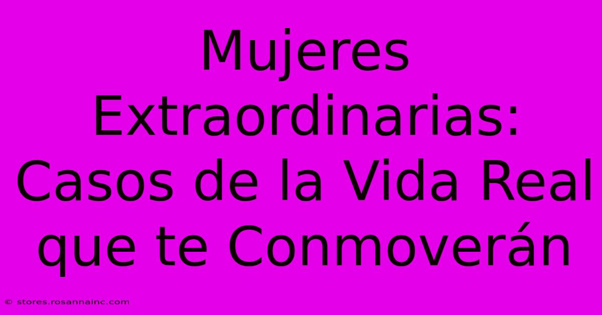 Mujeres Extraordinarias: Casos De La Vida Real Que Te Conmoverán