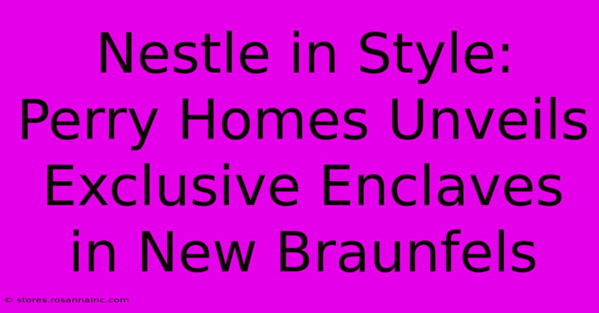 Nestle In Style: Perry Homes Unveils Exclusive Enclaves In New Braunfels