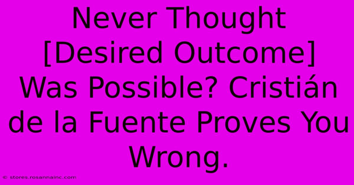 Never Thought [Desired Outcome] Was Possible? Cristián De La Fuente Proves You Wrong.