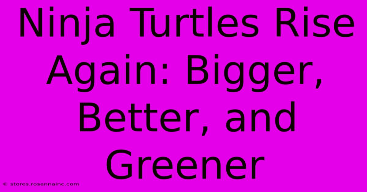 Ninja Turtles Rise Again: Bigger, Better, And Greener