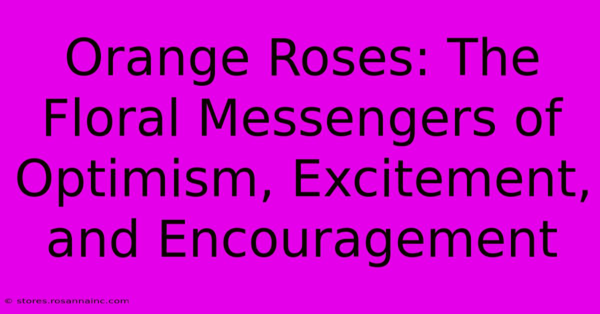 Orange Roses: The Floral Messengers Of Optimism, Excitement, And Encouragement