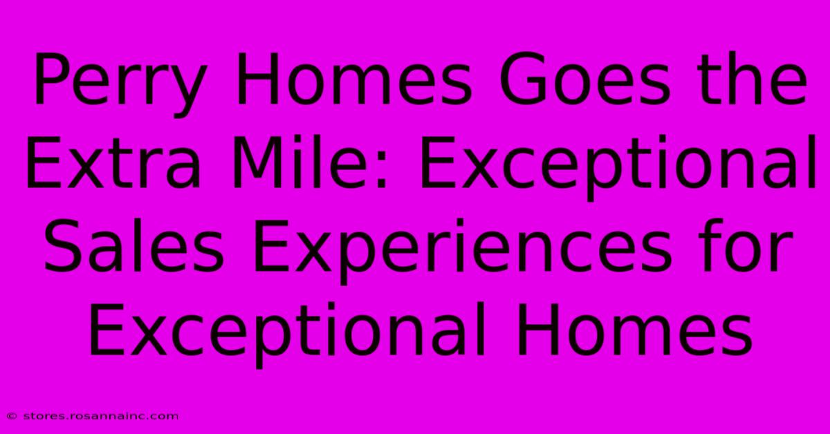 Perry Homes Goes The Extra Mile: Exceptional Sales Experiences For Exceptional Homes