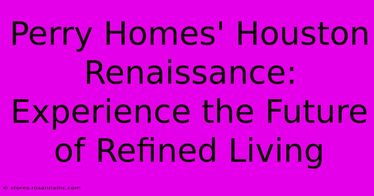 Perry Homes' Houston Renaissance: Experience The Future Of Refined Living