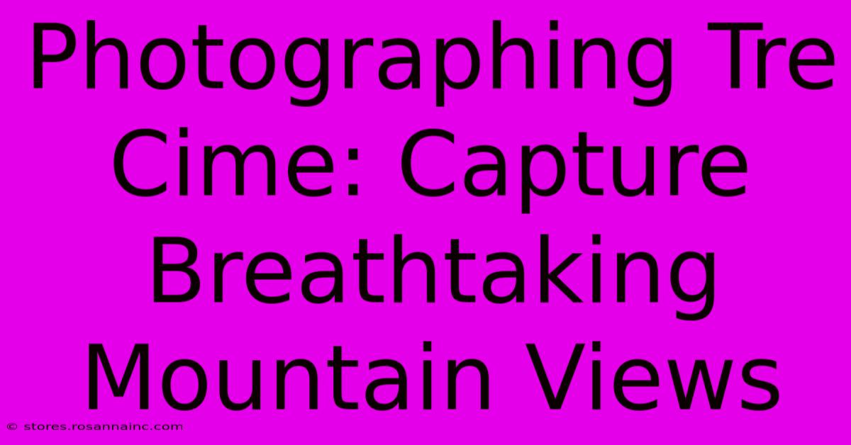 Photographing Tre Cime: Capture Breathtaking Mountain Views