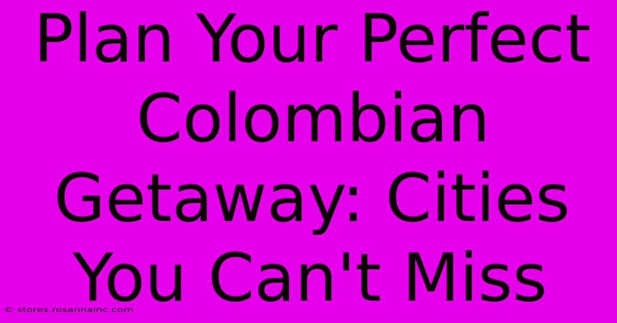 Plan Your Perfect Colombian Getaway: Cities You Can't Miss