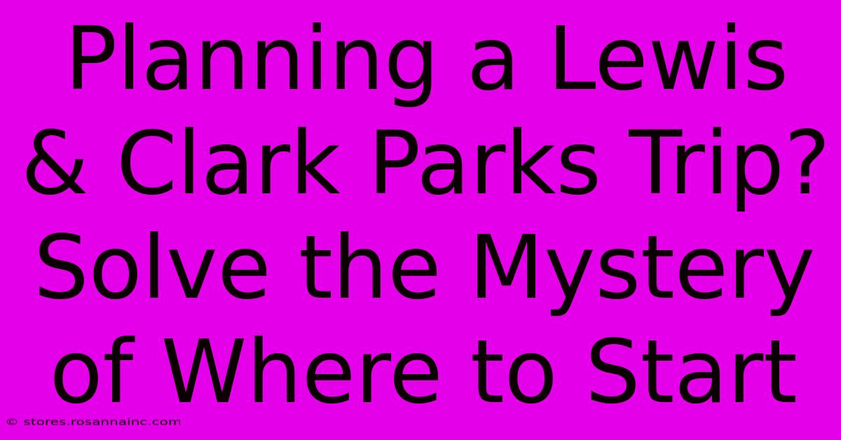 Planning A Lewis & Clark Parks Trip? Solve The Mystery Of Where To Start