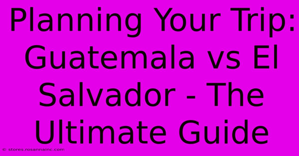 Planning Your Trip: Guatemala Vs El Salvador - The Ultimate Guide