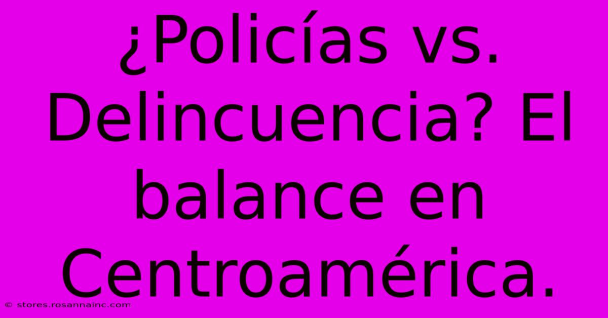 ¿Policías Vs. Delincuencia? El Balance En Centroamérica.