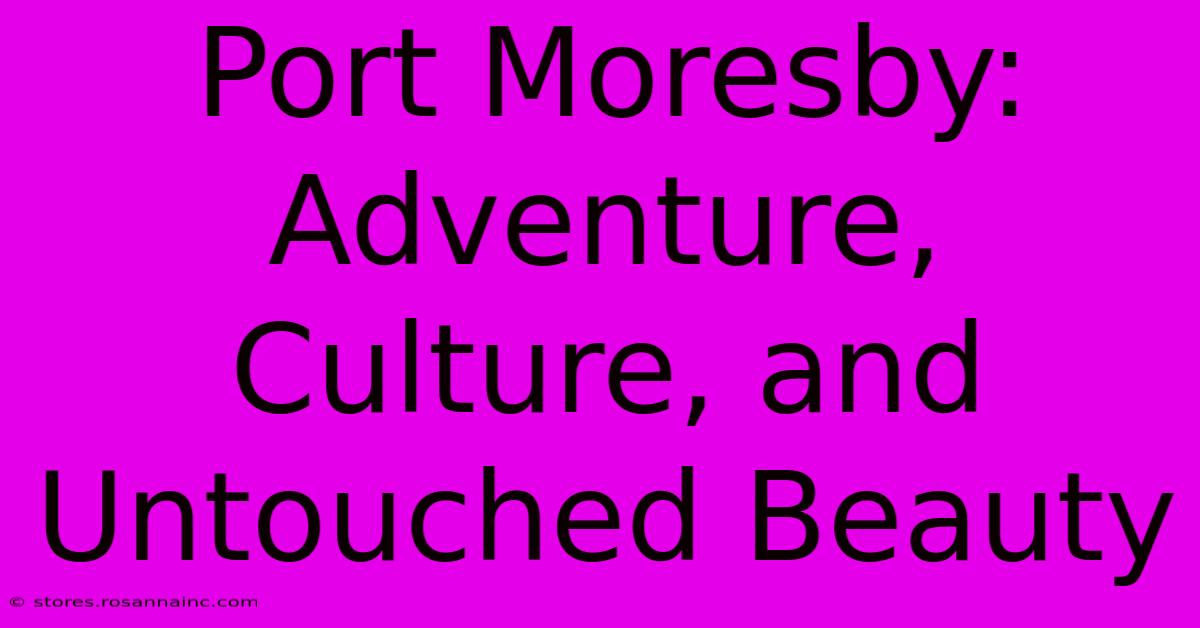 Port Moresby: Adventure, Culture, And Untouched Beauty