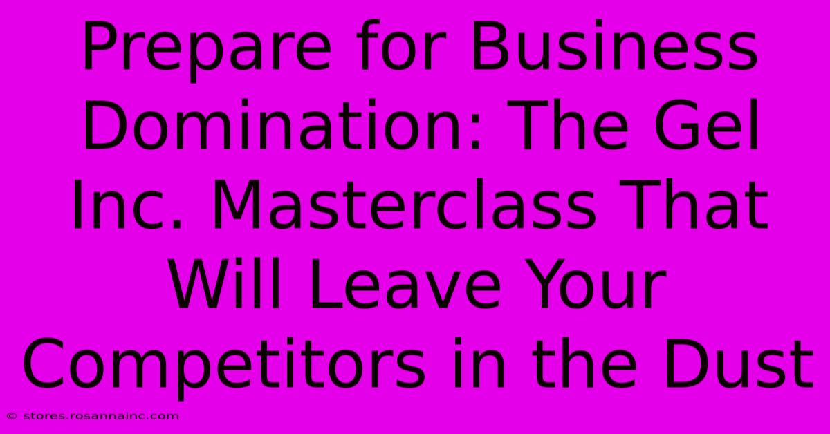 Prepare For Business Domination: The Gel Inc. Masterclass That Will Leave Your Competitors In The Dust