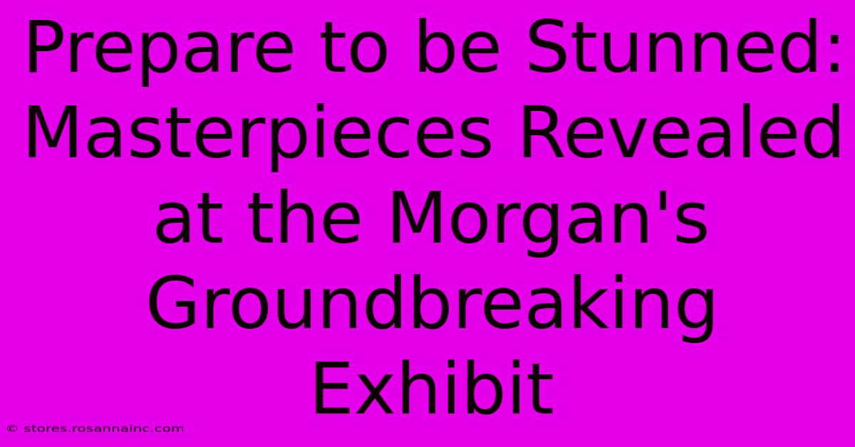 Prepare To Be Stunned: Masterpieces Revealed At The Morgan's Groundbreaking Exhibit