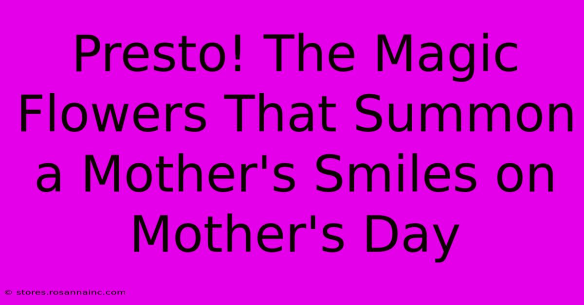 Presto! The Magic Flowers That Summon A Mother's Smiles On Mother's Day