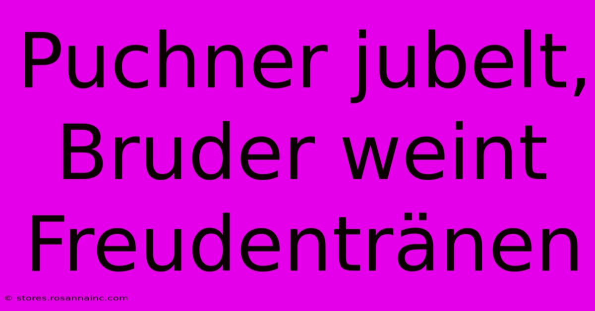 Puchner Jubelt, Bruder Weint Freudentränen