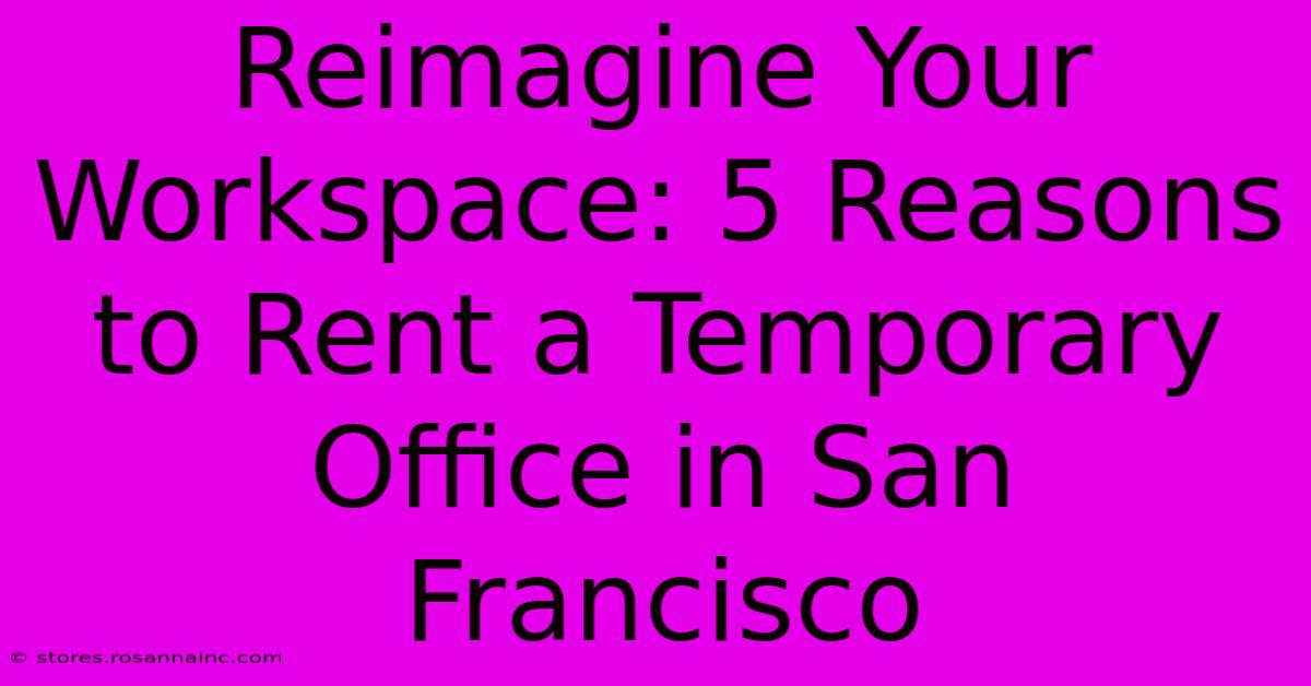 Reimagine Your Workspace: 5 Reasons To Rent A Temporary Office In San Francisco