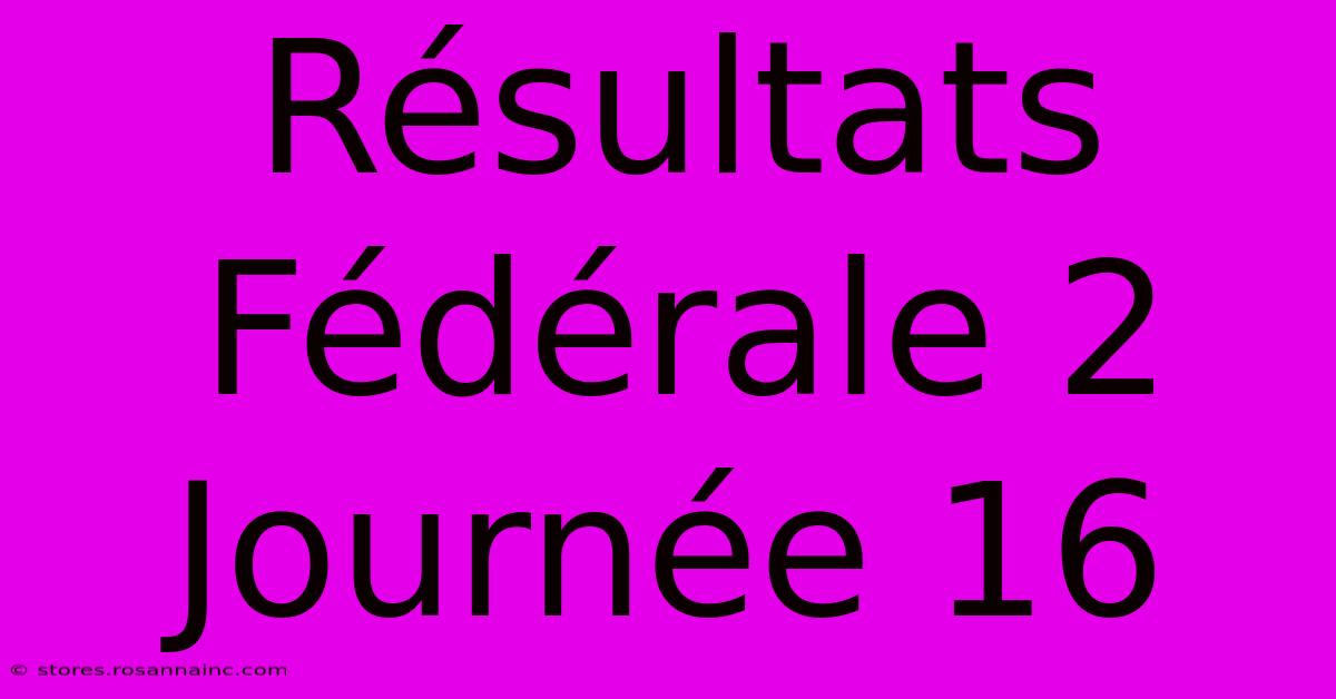 Résultats Fédérale 2 Journée 16